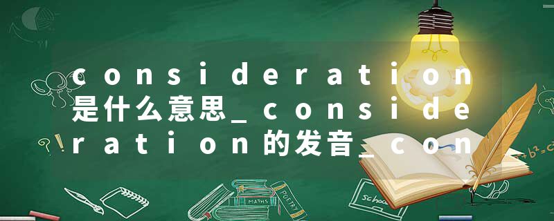 consideration是什么意思_consideration的发音_consideration的用法_consideration怎么记_consideration翻译