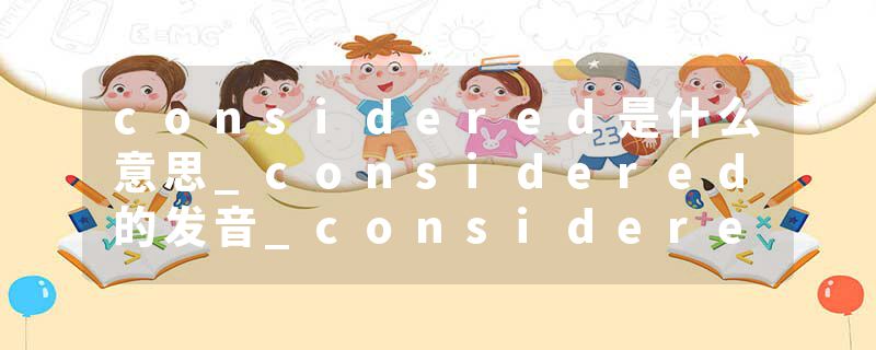 considered是什么意思_considered的发音_considered的用法_considered怎么记_considered翻译