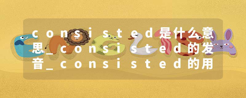 consisted是什么意思_consisted的发音_consisted的用法_consisted怎么记_consisted翻译