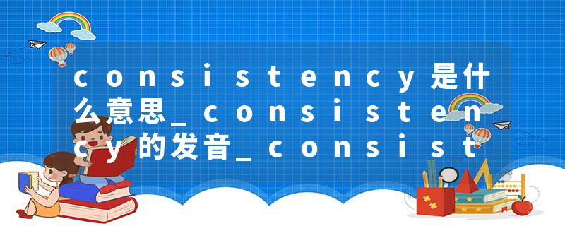 consistency是什么意思_consistency的发音_consistency的用法_consistency怎么记_consistency翻译