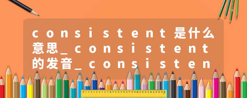 consistent是什么意思_consistent的发音_consistent的用法_consistent怎么记_consistent翻译