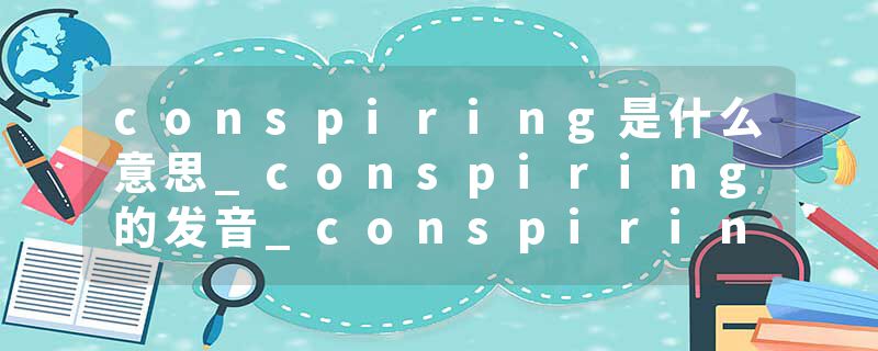 conspiring是什么意思_conspiring的发音_conspiring的用法_conspiring怎么记_conspiring翻译