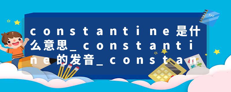 constantine是什么意思_constantine的发音_constantine的用法_constantine怎么记_constantine翻译