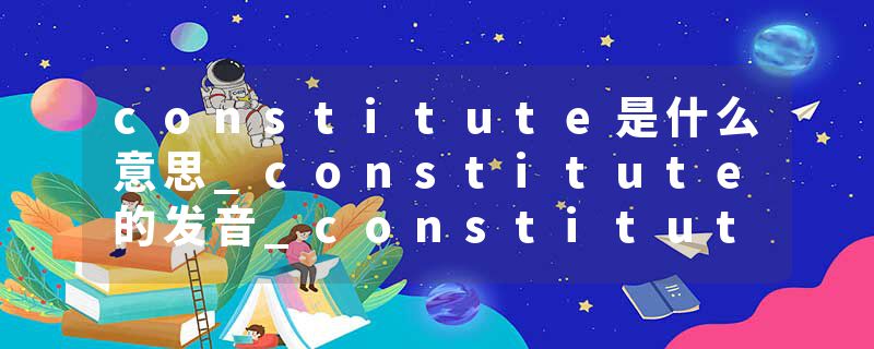 constitute是什么意思_constitute的发音_constitute的用法_constitute怎么记_constitute翻译