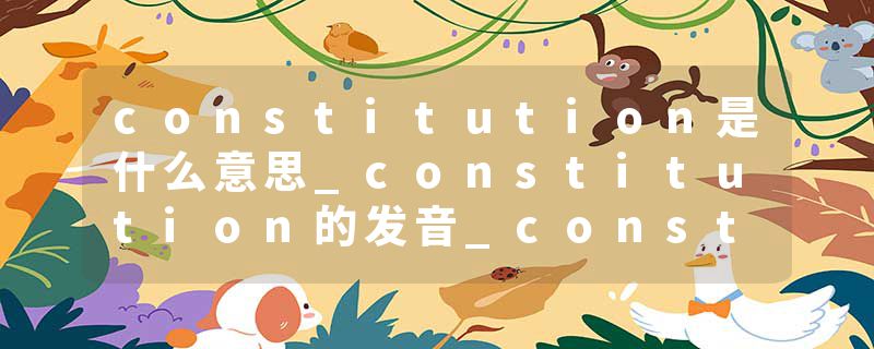 constitution是什么意思_constitution的发音_constitution的用法_constitution怎么记_constitution翻译