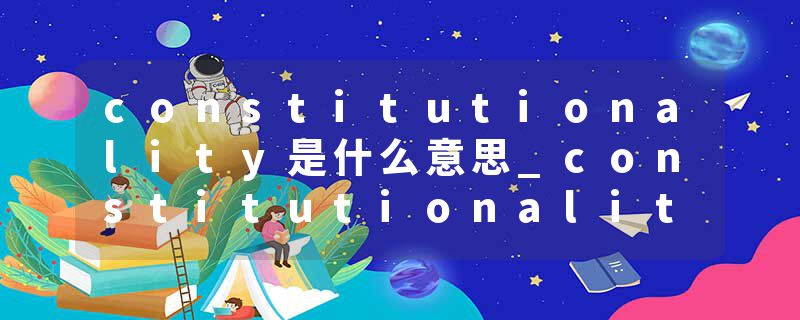 constitutionality是什么意思_constitutionality的发音_constitutionality的用法_constitutionality怎么记_constitutional