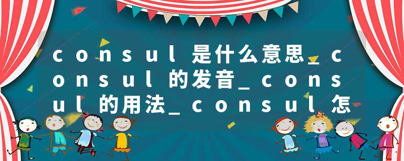 consul是什么意思_consul的发音_consul的用法_consul怎么记_consul翻译