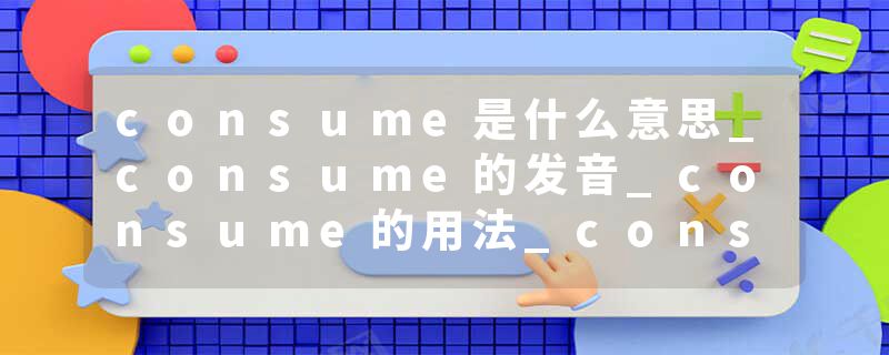 consume是什么意思_consume的发音_consume的用法_consume怎么记_consume翻译