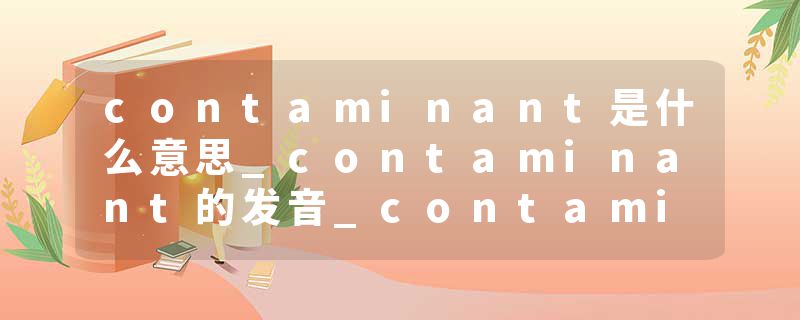 contaminant是什么意思_contaminant的发音_contaminant的用法_contaminant怎么记_contaminant翻译