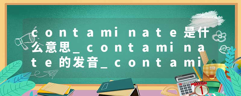 contaminate是什么意思_contaminate的发音_contaminate的用法_contaminate怎么记_contaminate翻译