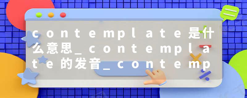 contemplate是什么意思_contemplate的发音_contemplate的用法_contemplate怎么记_contemplate翻译
