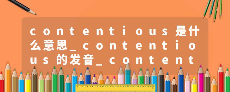 contentious是什么意思_contentious的发音_contentious的用法_contentious怎么记_contentious翻译