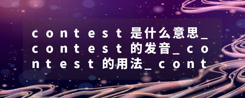 contest是什么意思_contest的发音_contest的用法_contest怎么记_contest翻译