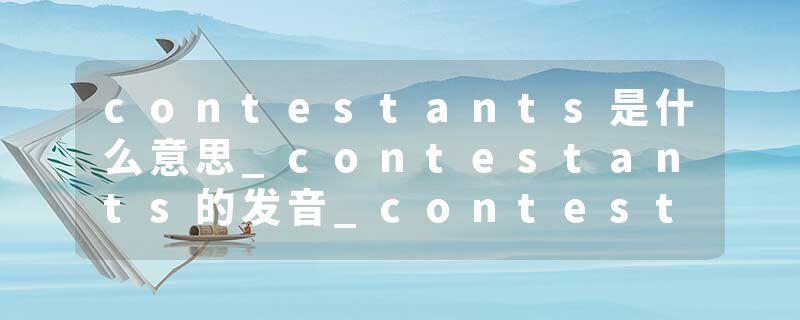 contestants是什么意思_contestants的发音_contestants的用法_contestants怎么记_contestants翻译
