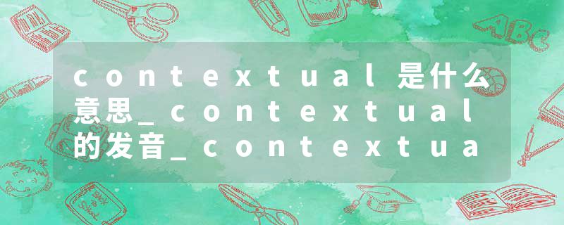 contextual是什么意思_contextual的发音_contextual的用法_contextual怎么记_contextual翻译