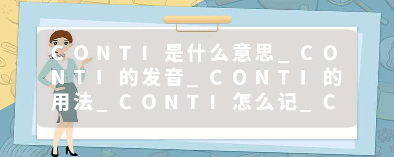 CONTI是什么意思_CONTI的发音_CONTI的用法_CONTI怎么记_CONTI翻译