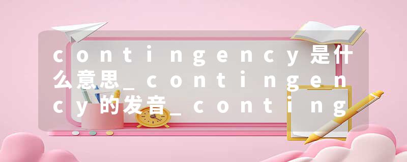 contingency是什么意思_contingency的发音_contingency的用法_contingency怎么记_contingency翻译