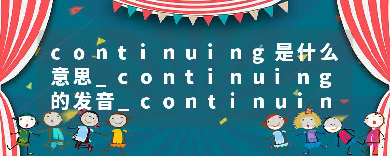 continuing是什么意思_continuing的发音_continuing的用法_continuing怎么记_continuing翻译