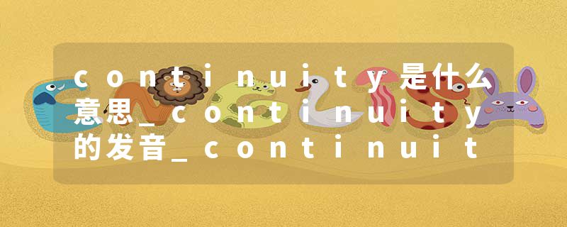 continuity是什么意思_continuity的发音_continuity的用法_continuity怎么记_continuity翻译