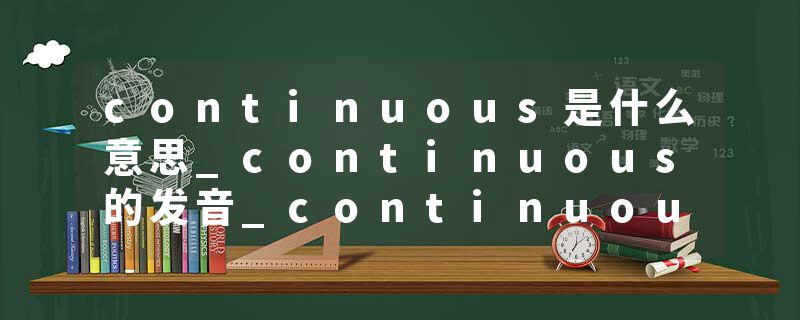 continuous是什么意思_continuous的发音_continuous的用法_continuous怎么记_continuous翻译