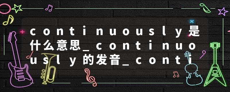 continuously是什么意思_continuously的发音_continuously的用法_continuously怎么记_continuously翻译