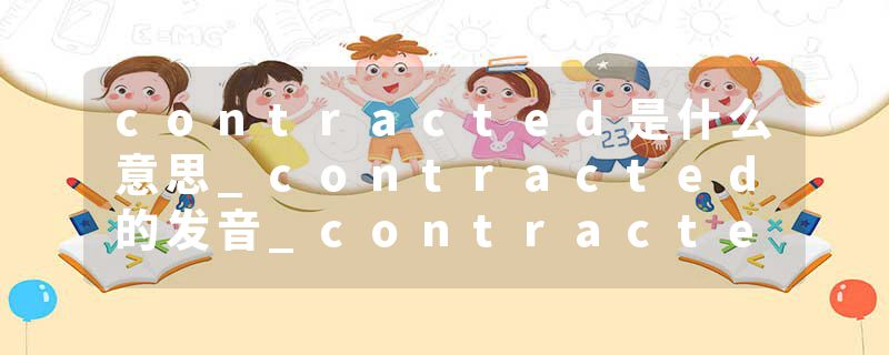 contracted是什么意思_contracted的发音_contracted的用法_contracted怎么记_contracted翻译