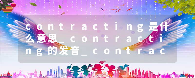 contracting是什么意思_contracting的发音_contracting的用法_contracting怎么记_contracting翻译