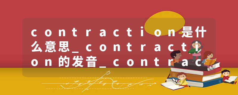 contraction是什么意思_contraction的发音_contraction的用法_contraction怎么记_contraction翻译