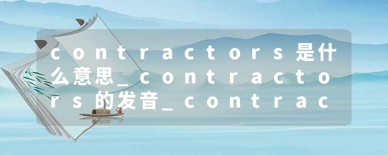 contractors是什么意思_contractors的发音_contractors的用法_contractors怎么记_contractors翻译