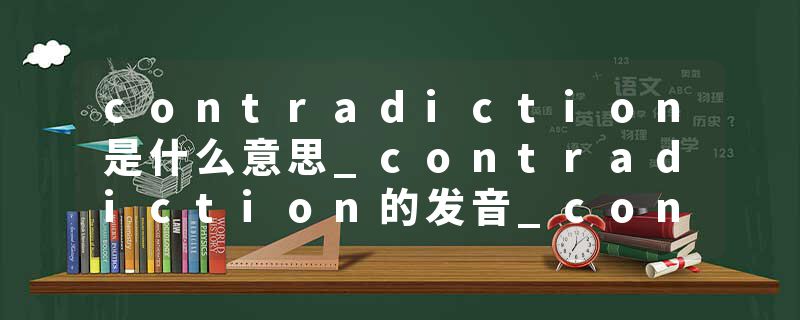 contradiction是什么意思_contradiction的发音_contradiction的用法_contradiction怎么记_contradiction翻译