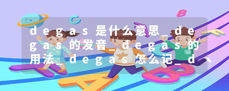 degas是什么意思_degas的发音_degas的用法_degas怎么记_degas翻译