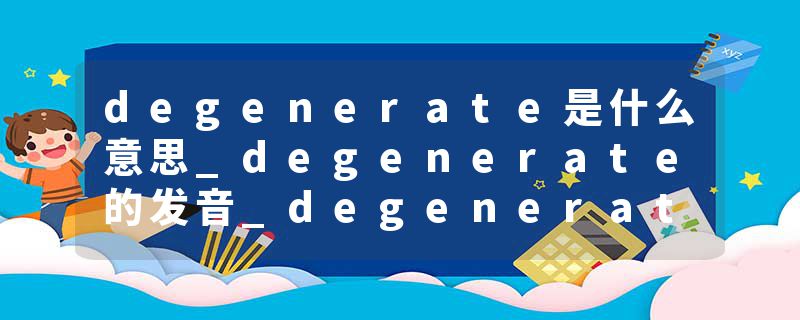 degenerate是什么意思_degenerate的发音_degenerate的用法_degenerate怎么记_degenerate翻译