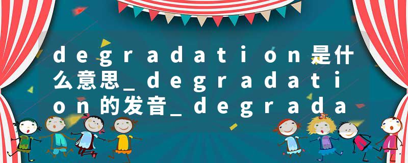 degradation是什么意思_degradation的发音_degradation的用法_degradation怎么记_degradation翻译