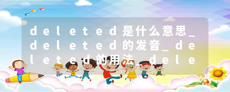 deleted是什么意思_deleted的发音_deleted的用法_deleted怎么记_deleted翻译