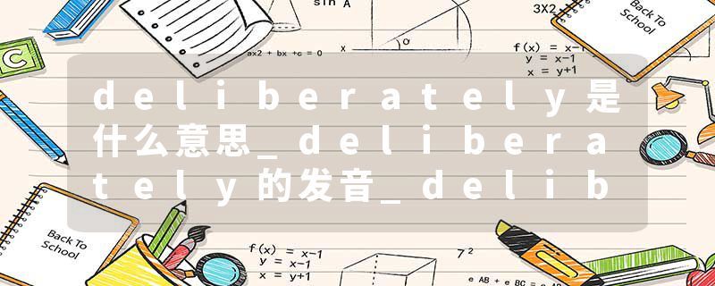 deliberately是什么意思_deliberately的发音_deliberately的用法_deliberately怎么记_deliberately翻译