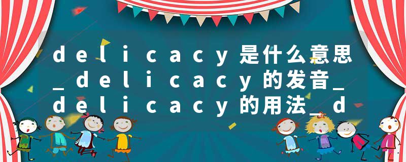 delicacy是什么意思_delicacy的发音_delicacy的用法_delicacy怎么记_delicacy翻译