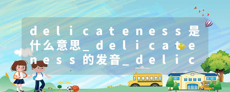 delicateness是什么意思_delicateness的发音_delicateness的用法_delicateness怎么记_delicateness翻译