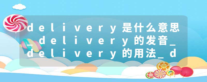 delivery是什么意思_delivery的发音_delivery的用法_delivery怎么记_delivery翻译
