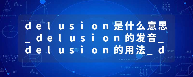 delusion是什么意思_delusion的发音_delusion的用法_delusion怎么记_delusion翻译