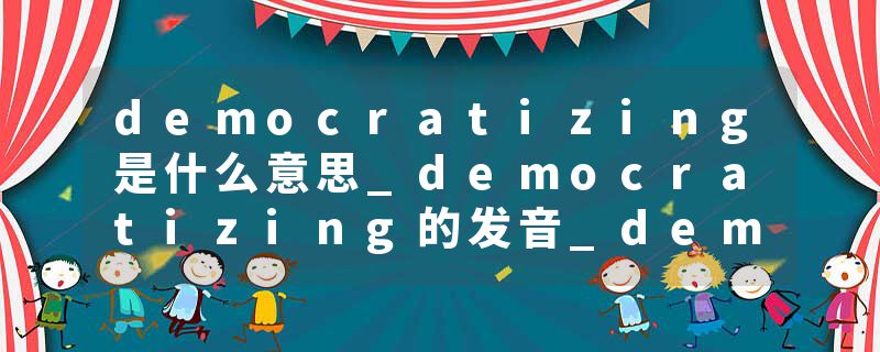 democratizing是什么意思_democratizing的发音_democratizing的用法_democratizing怎么记_democratizing翻译