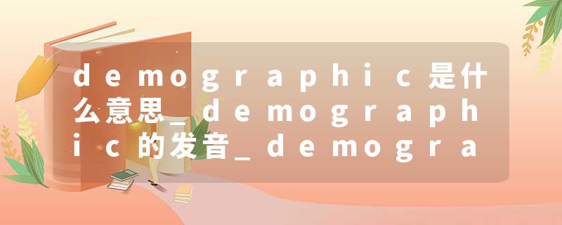 demographic是什么意思_demographic的发音_demographic的用法_demographic怎么记_demographic翻译