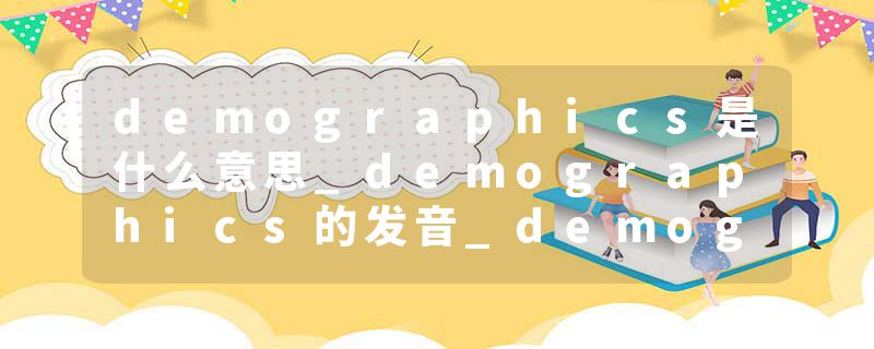 demographics是什么意思_demographics的发音_demographics的用法_demographics怎么记_demographics翻译
