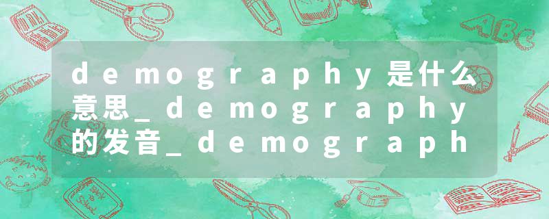 demography是什么意思_demography的发音_demography的用法_demography怎么记_demography翻译