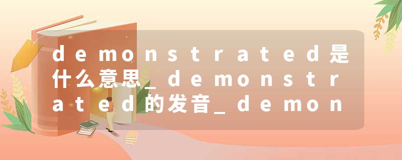 demonstrated是什么意思_demonstrated的发音_demonstrated的用法_demonstrated怎么记_demonstrated翻译