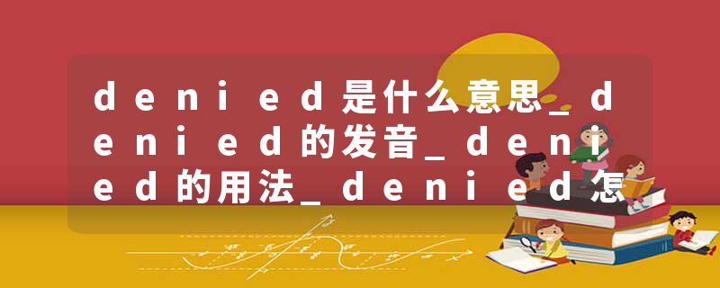 denied是什么意思_denied的发音_denied的用法_denied怎么记_denied翻译