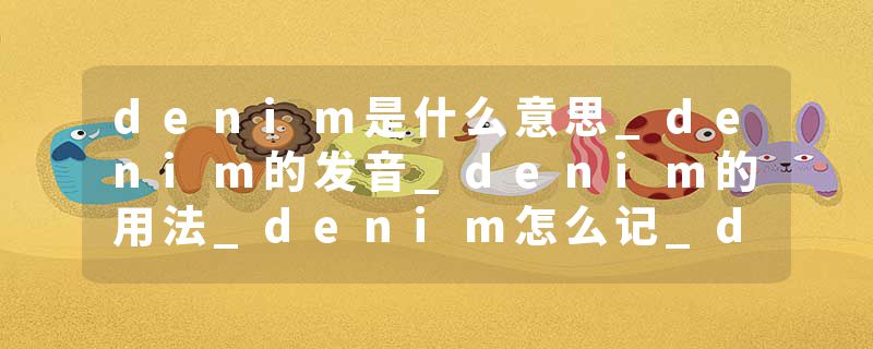 denim是什么意思_denim的发音_denim的用法_denim怎么记_denim翻译