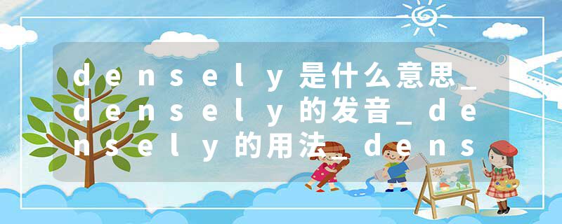 densely是什么意思_densely的发音_densely的用法_densely怎么记_densely翻译