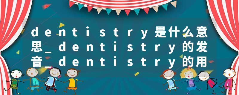 dentistry是什么意思_dentistry的发音_dentistry的用法_dentistry怎么记_dentistry翻译