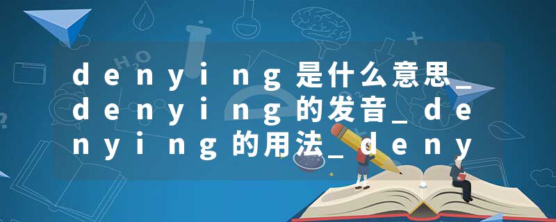 denying是什么意思_denying的发音_denying的用法_denying怎么记_denying翻译