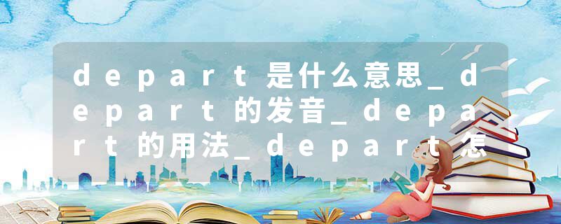 depart是什么意思_depart的发音_depart的用法_depart怎么记_depart翻译